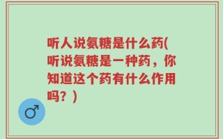 听人说氨糖是什么药(听说氨糖是一种药，你知道这个药有什么作用吗？)