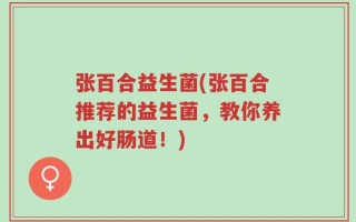 张百合益生菌(张百合推荐的益生菌，教你养出好肠道！)