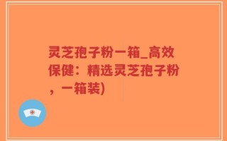 灵芝孢子粉一箱_高效保健：精选灵芝孢子粉，一箱装)
