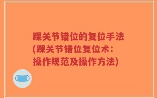 踝关节错位的复位手法(踝关节错位复位术：操作规范及操作方法)