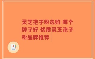 灵芝孢子粉选购 哪个牌子好 优质灵芝孢子粉品牌推荐