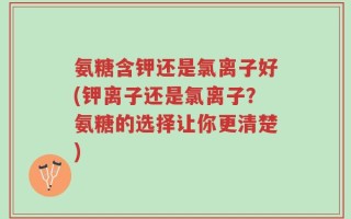 氨糖含钾还是氯离子好(钾离子还是氯离子？氨糖的选择让你更清楚)