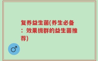 复养益生菌(养生必备：效果拔群的益生菌推荐)