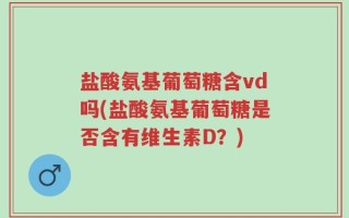 盐酸氨基葡萄糖含vd吗(盐酸氨基葡萄糖是否含有维生素D？)