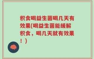 积食喝益生菌喝几天有效果(喝益生菌能缓解积食，喝几天就有效果！)