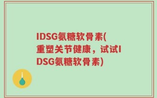 IDSG氨糖软骨素(重塑关节健康，试试IDSG氨糖软骨素)
