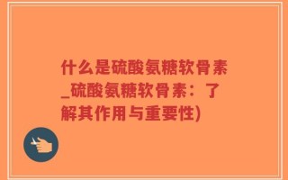 什么是硫酸氨糖软骨素_硫酸氨糖软骨素：了解其作用与重要性)