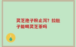 灵芝孢子粉止泻？拉肚子能喝灵芝茶吗
