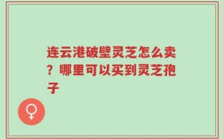 连云港破壁灵芝怎么卖？哪里可以买到灵芝孢子