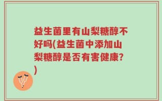 益生菌里有山梨糖醇不好吗(益生菌中添加山梨糖醇是否有害健康？)