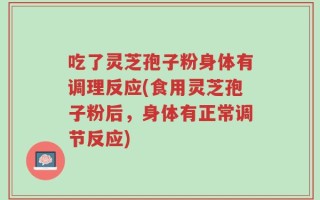 吃了灵芝孢子粉身体有调理反应(食用灵芝孢子粉后，身体有正常调节反应)