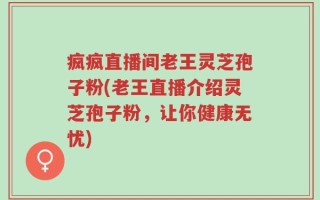 疯疯直播间老王灵芝孢子粉(老王直播介绍灵芝孢子粉，让你健康无忧)