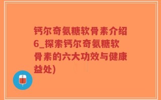 钙尔奇氨糖软骨素介绍6_探索钙尔奇氨糖软骨素的六大功效与健康益处)