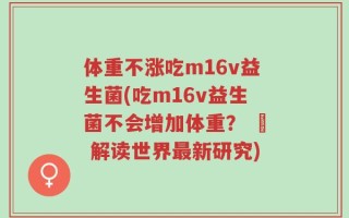 体重不涨吃m16v益生菌(吃m16v益生菌不会增加体重？ – 解读世界最新研究)