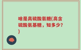啥是高硫酸氨糖(高含硫酸氨基糖，知多少？)