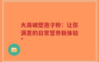 大晟破壁孢子粉：让你满意的日常营养新体验”