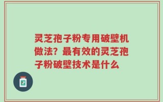 灵芝孢子粉专用破壁机做法？最有效的灵芝孢子粉破壁技术是什么