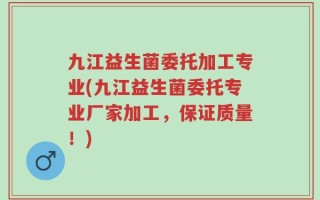 九江益生菌委托加工专业(九江益生菌委托专业厂家加工，保证质量！)