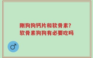 刚狗狗钙片和软骨素？软骨素狗狗有必要吃吗