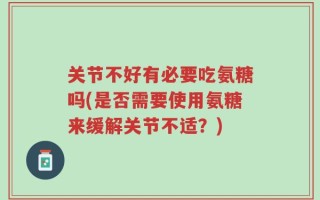 关节不好有必要吃氨糖吗(是否需要使用氨糖来缓解关节不适？)