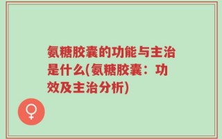 氨糖胶囊的功能与主治是什么(氨糖胶囊：功效及主治分析)