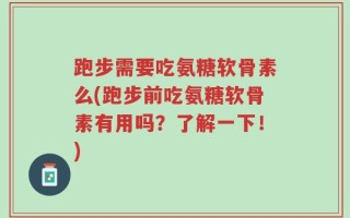 跑步需要吃氨糖软骨素么(跑步前吃氨糖软骨素有用吗？了解一下！)