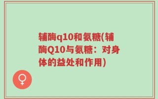 辅酶q10和氨糖(辅酶Q10与氨糖：对身体的益处和作用)