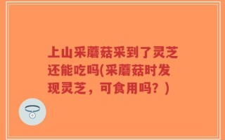 上山采蘑菇采到了灵芝还能吃吗(采蘑菇时发现灵芝，可食用吗？)
