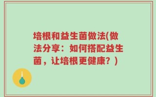 培根和益生菌做法(做法分享：如何搭配益生菌，让培根更健康？)