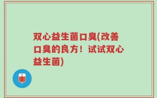 双心益生菌口臭(改善口臭的良方！试试双心益生菌)