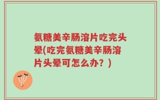 氨糖美辛肠溶片吃完头晕(吃完氨糖美辛肠溶片头晕可怎么办？)