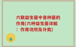 六联益生菌中各种菌的作用(六种益生菌详解：作用功效及分类)