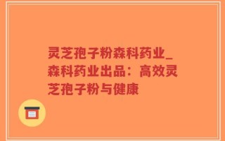 灵芝孢子粉森科药业_森科药业出品：高效灵芝孢子粉与健康