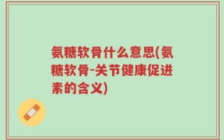 氨糖软骨什么意思(氨糖软骨-关节健康促进素的含义)