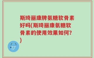 斯琦丽康牌氨糖软骨素好吗(斯琦丽康氨糖软骨素的使用效果如何？)
