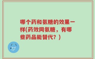 哪个药和氨糖的效果一样(药效同氨糖，有哪些药品能替代？)
