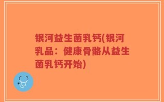 银河益生菌乳钙(银河乳品：健康骨骼从益生菌乳钙开始)