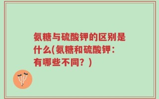 氨糖与硫酸钾的区别是什么(氨糖和硫酸钾：有哪些不同？)