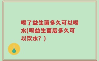 喝了益生菌多久可以喝水(喝益生菌后多久可以饮水？)