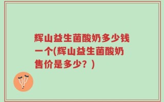 辉山益生菌酸奶多少钱一个(辉山益生菌酸奶售价是多少？)