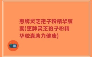 惠牌灵芝孢子粉精华胶囊(惠牌灵芝孢子粉精华胶囊助力健康)