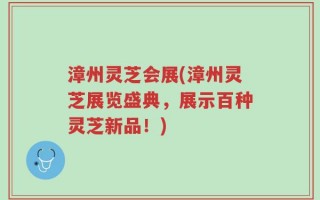 漳州灵芝会展(漳州灵芝展览盛典，展示百种灵芝新品！)
