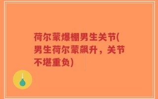 荷尔蒙爆棚男生关节(男生荷尔蒙飙升，关节不堪重负)