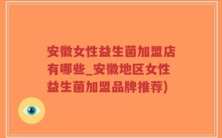 安徽女性益生菌加盟店有哪些_安徽地区女性益生菌加盟品牌推荐)