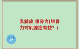 乳腺癌 维骨力(维骨力对乳腺癌有益？)