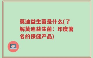 莫迪益生菌是什么(了解莫迪益生菌：印度著名的保健产品)