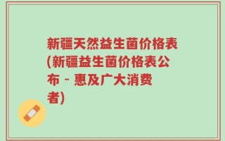 新疆天然益生菌价格表(新疆益生菌价格表公布 - 惠及广大消费者)
