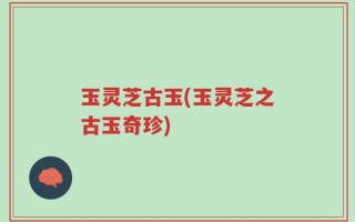 玉灵芝古玉(玉灵芝之古玉奇珍)
