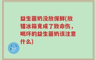 益生菌奶没放保鲜(放错冰箱竟成了致命伤，喝坏的益生菌奶该注意什么)