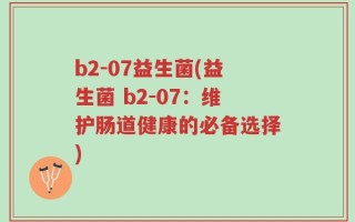 b2-07益生菌(益生菌 b2-07：维护肠道健康的必备选择)